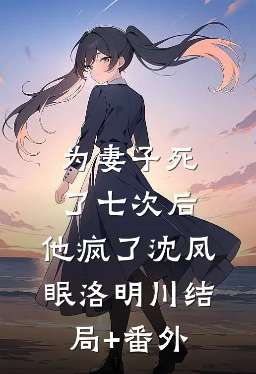 为妻子死了七次后，他疯了沈凤眠洛明川结局+番外