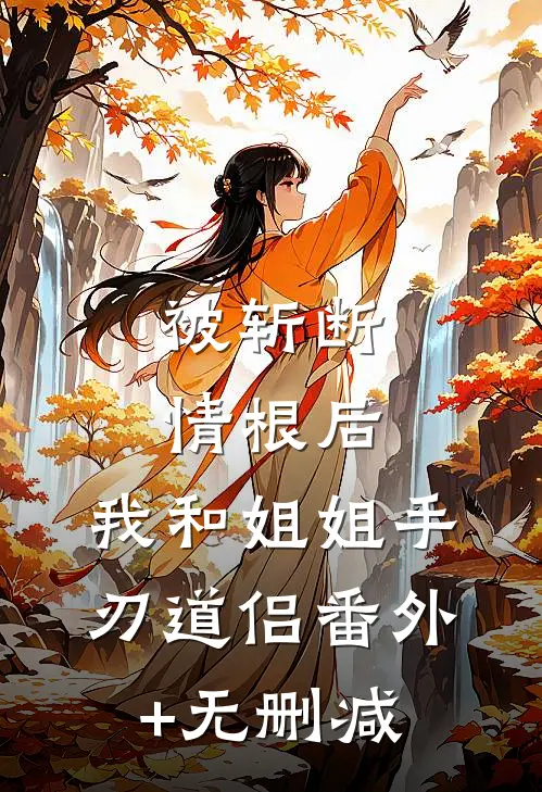 被斩断情根后，我和姐姐手刃道侣番外+无删减