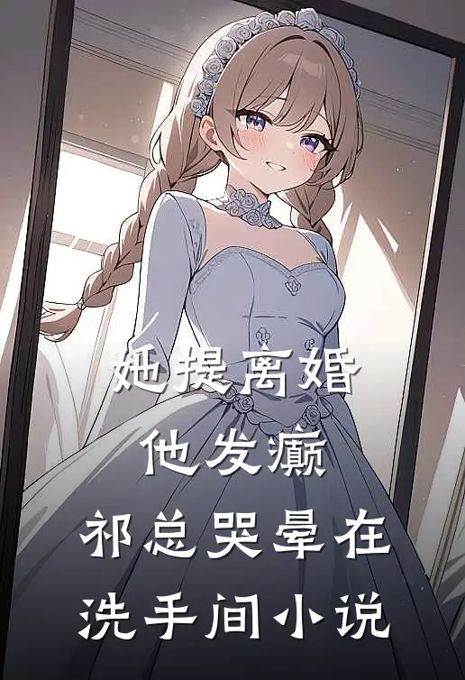 她提离婚他发癫，祁总哭晕在洗手间小说