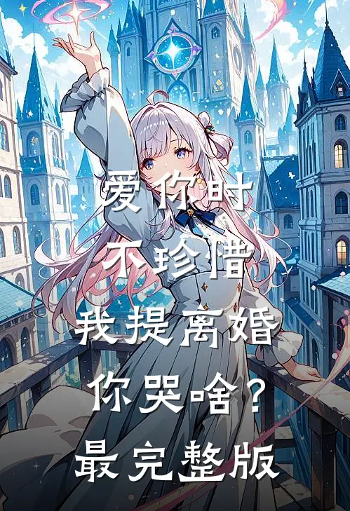 爱你时不珍惜，我提离婚你哭啥？最完整版