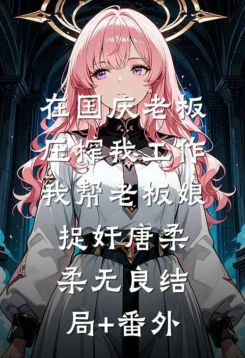 在国庆老板压榨我工作，我帮老板娘捉奸唐柔柔无良结局+番外