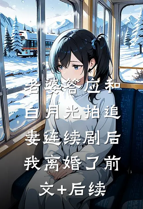 老婆答应和白月光拍追妻连续剧后，我离婚了前文+后续