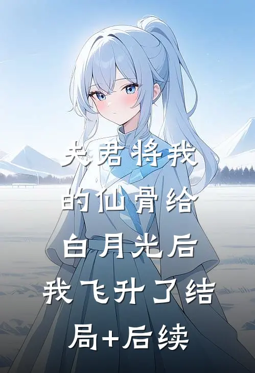 夫君将我的仙骨给白月光后，我飞升了结局+后续