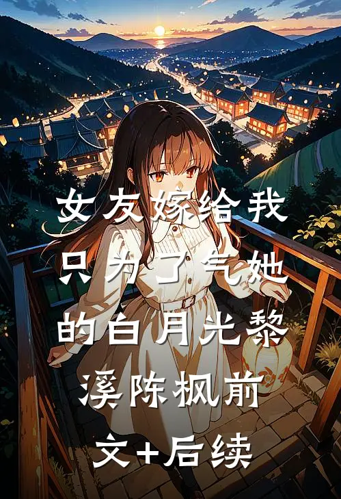 女友嫁给我，只为了气她的白月光黎溪陈枫前文+后续