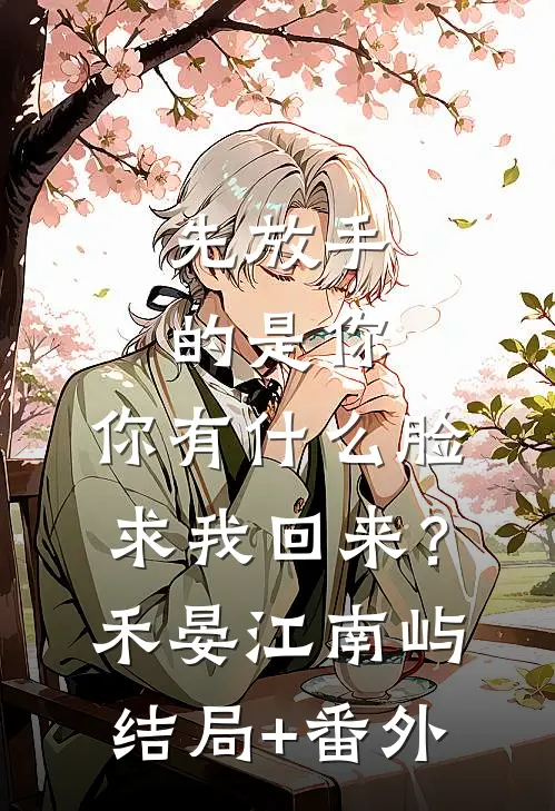 先放手的是你，你有什么脸求我回来？禾晏江南屿结局+番外