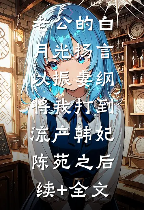 老公的白月光扬言以振妻纲，将我打到流产韩妃陈苑之后续+全文