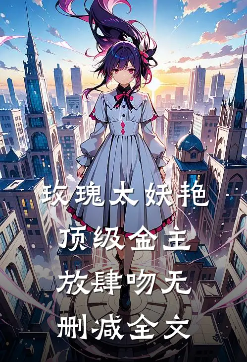 玫瑰太妖艳，顶级金主放肆吻无删减全文
