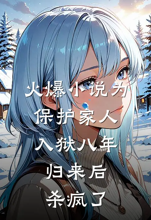 火爆小说为保护家人入狱八年，归来后杀疯了