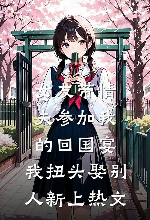 女友带情夫参加我的回国宴，我扭头娶别人新上热文