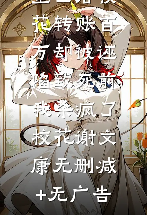 重回给校花转账百万却被诬陷致死前，我杀疯了校花谢文康无删减+无广告