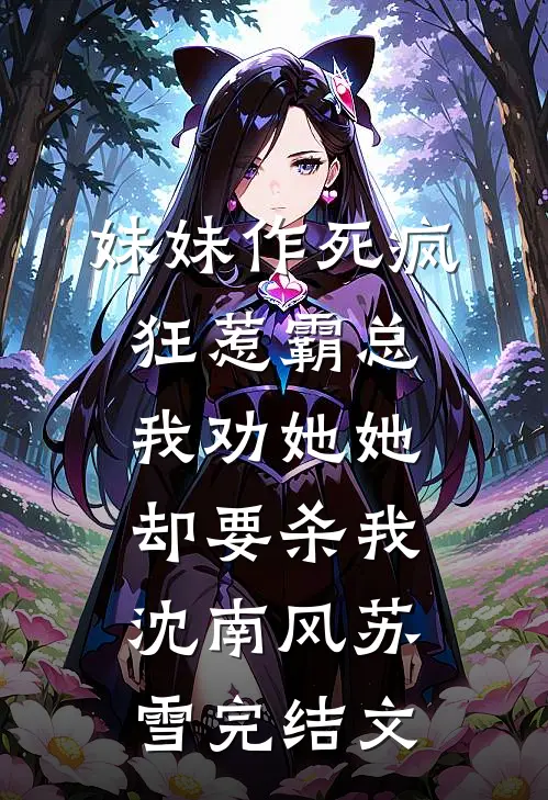 妹妹作死疯狂惹霸总，我劝她她却要杀我沈南风苏雪完结文