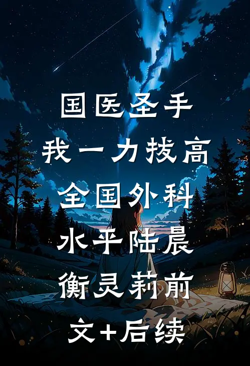 国医圣手：我一力拔高全国外科水平陆晨衡灵莉前文+后续