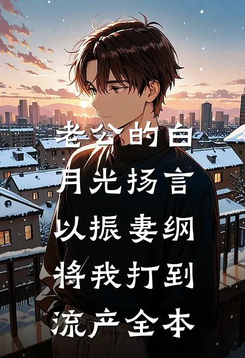 老公的白月光扬言以振妻纲，将我打到流产全本