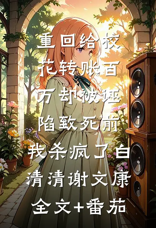 重回给校花转账百万却被诬陷致死前，我杀疯了白清清谢文康全文+番茄