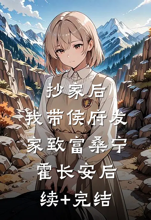 抄家后，我带侯府发家致富桑宁霍长安后续+完结