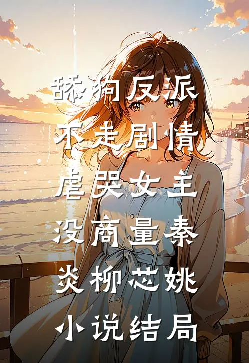 舔狗反派不走剧情，虐哭女主没商量秦炎柳芯姚小说结局