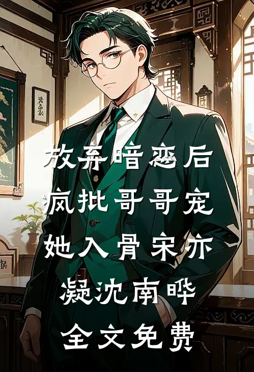 放弃暗恋后，疯批哥哥宠她入骨宋亦凝沈南晔全文免费