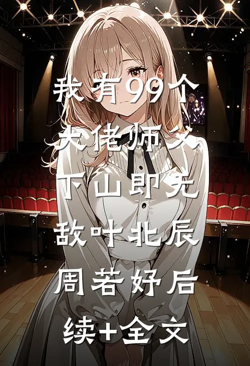 我有99个大佬师父，下山即无敌叶北辰周若妤后续+全文