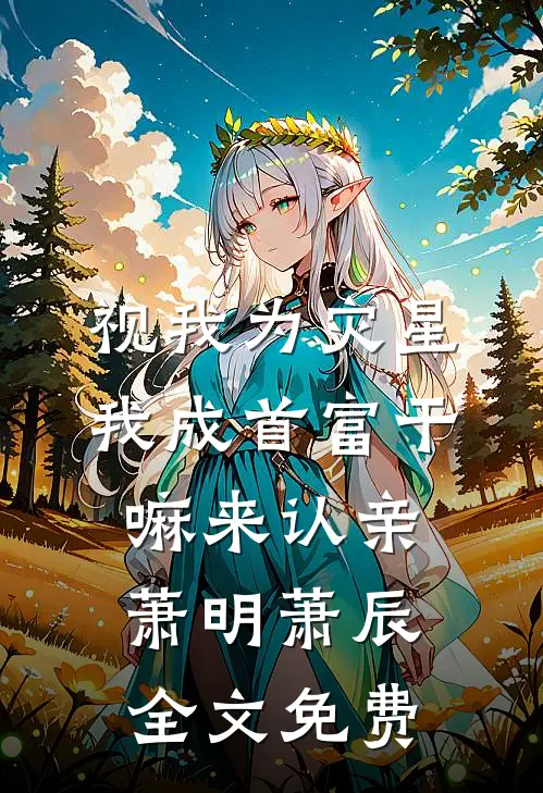 视我为灾星，我成首富干嘛来认亲萧明萧辰全文免费