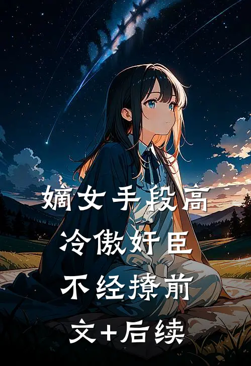嫡女手段高，冷傲奸臣不经撩前文+后续