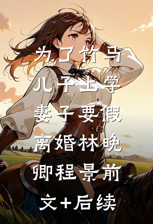 为了竹马儿子上学，妻子要假离婚林晚卿程景前文+后续