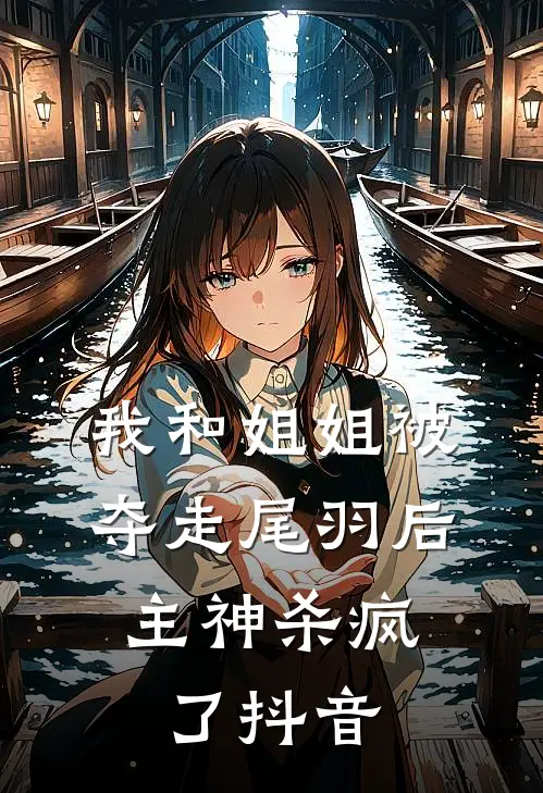 我和姐姐被夺走尾羽后，主神杀疯了抖音