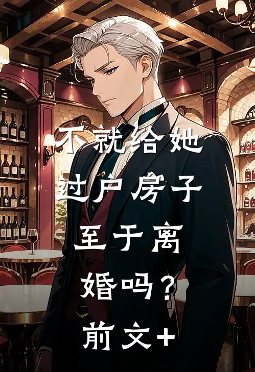 不就给她过户房子，至于离婚吗？前文+