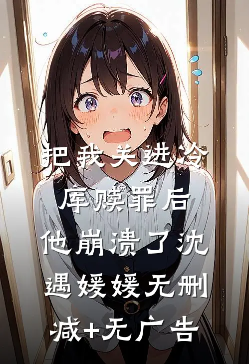 把我关进冷库赎罪后，他崩溃了沈遇媛媛无删减+无广告