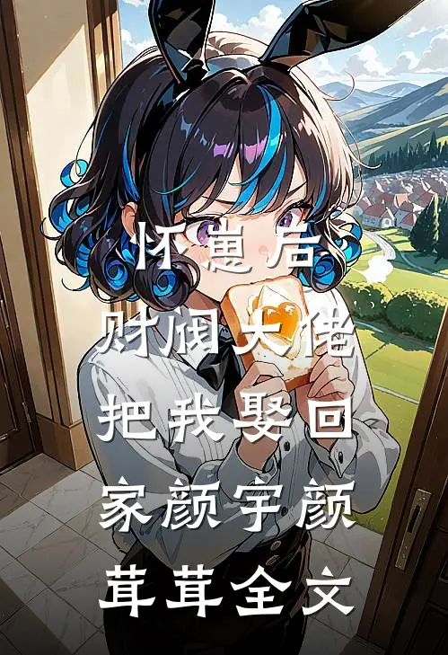 怀崽后，财阀大佬把我娶回家颜宇颜茸茸全文