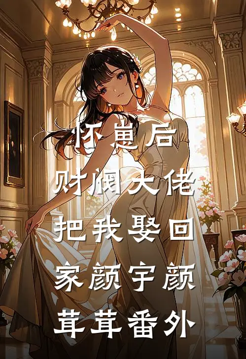 怀崽后，财阀大佬把我娶回家颜宇颜茸茸番外