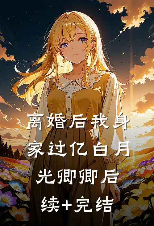 离婚后我身家过亿白月光卿卿后续+完结