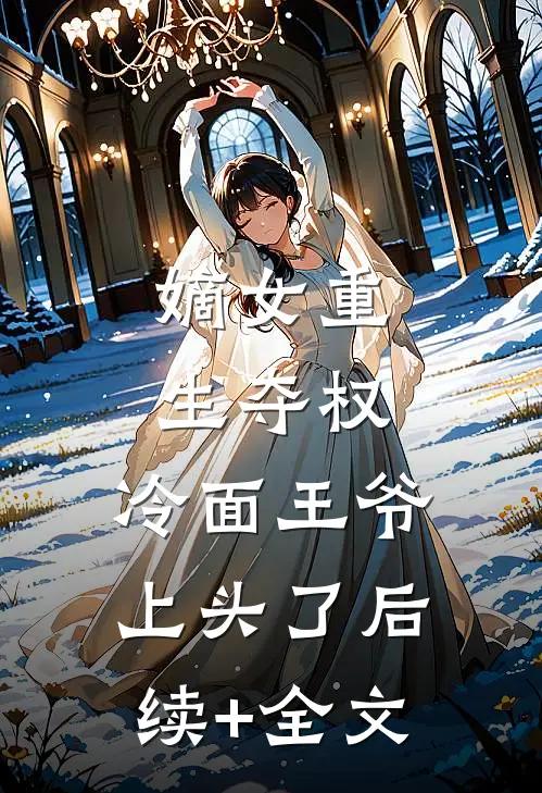 嫡女重生夺权，冷面王爷上头了后续+全文