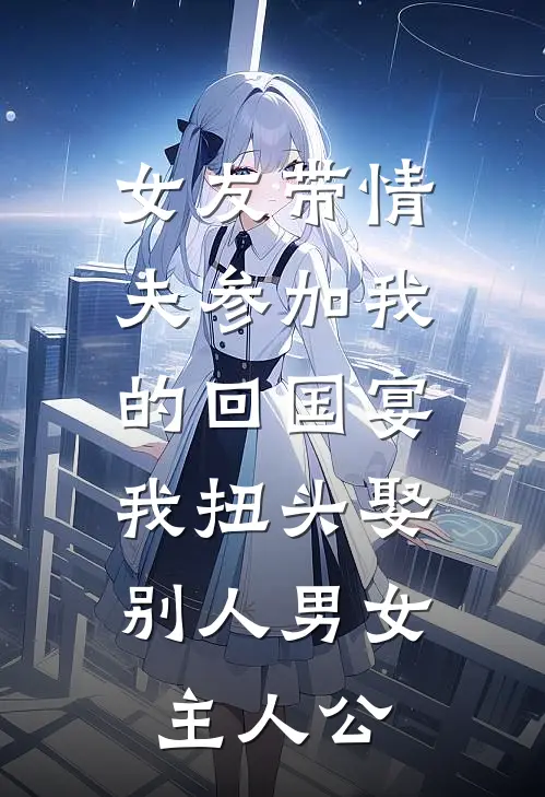 女友带情夫参加我的回国宴，我扭头娶别人男女主人公