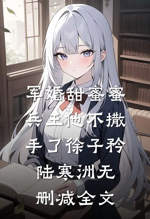 军婚甜蜜蜜，兵王他不撒手了徐子矜陆寒洲无删减全文