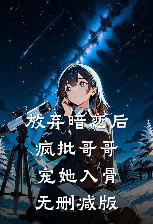 放弃暗恋后，疯批哥哥宠她入骨无删减版