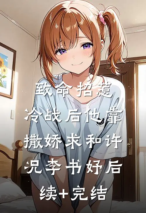 致命招惹：冷战后他靠撒娇求和许况李书妤后续+完结