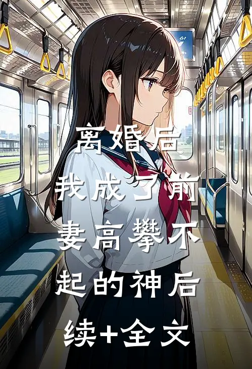 离婚后，我成了前妻高攀不起的神后续+全文