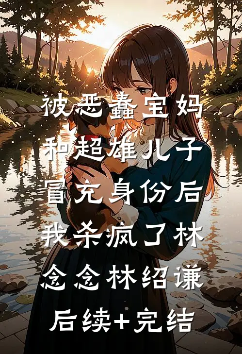被恶蠢宝妈和超雄儿子冒充身份后，我杀疯了林念念林绍谦后续+完结