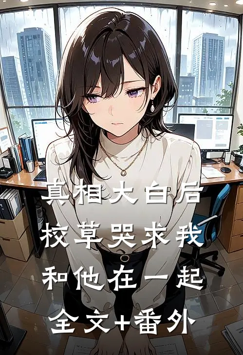 真相大白后，校草哭求我和他在一起全文+番外