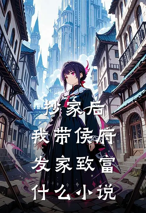 抄家后，我带侯府发家致富什么小说