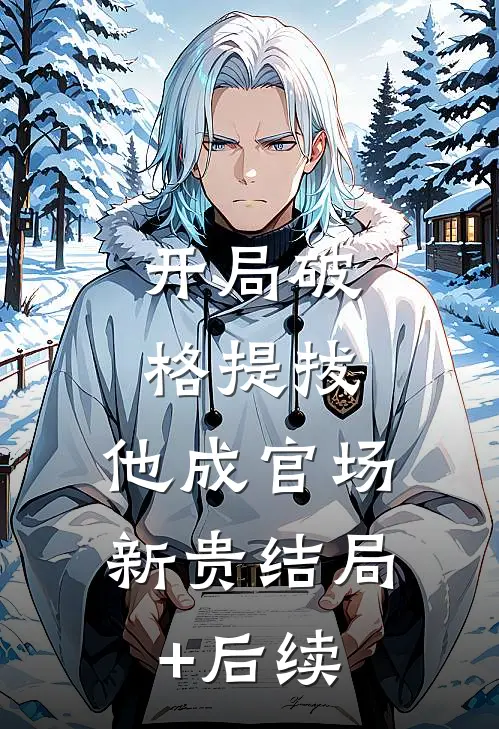 开局破格提拔，他成官场新贵结局+后续