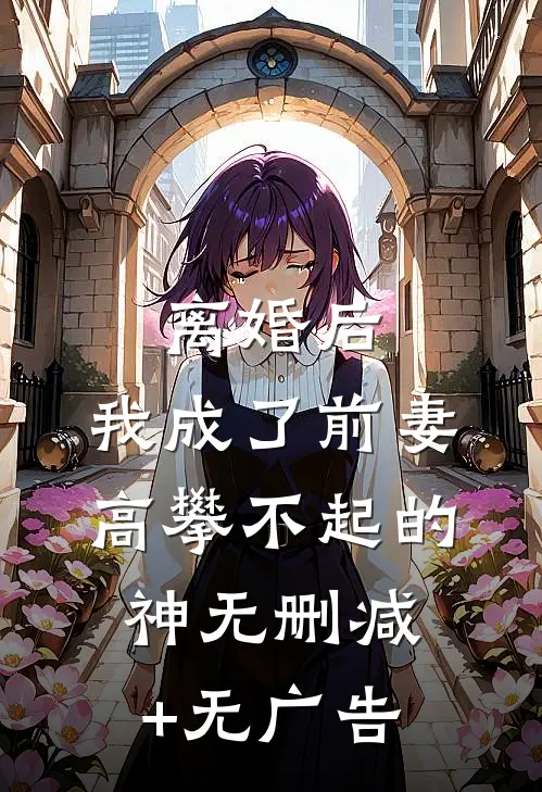 离婚后，我成了前妻高攀不起的神无删减+无广告