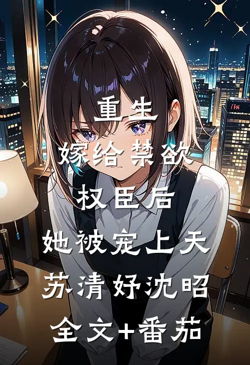 重生：嫁给禁欲权臣后，她被宠上天苏清妤沈昭全文+番茄