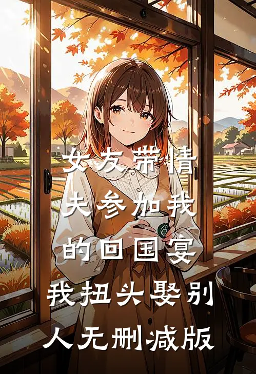 女友带情夫参加我的回国宴，我扭头娶别人无删减版