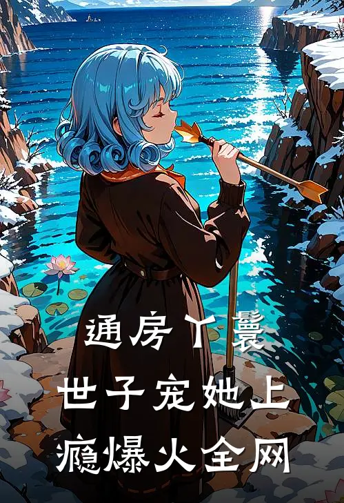 通房丫鬟，世子宠她上瘾爆火全网
