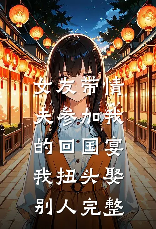 女友带情夫参加我的回国宴，我扭头娶别人完整