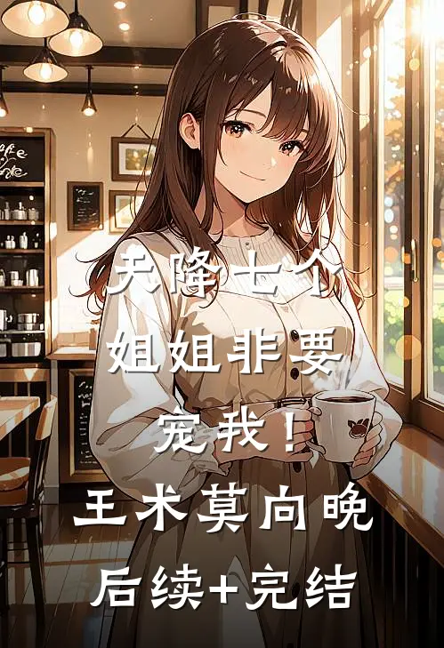 天降七个姐姐非要宠我！王术莫向晚后续+完结