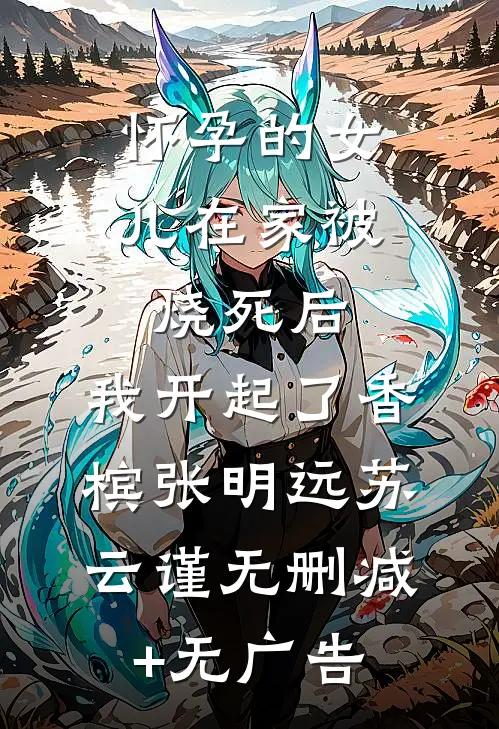 怀孕的女儿在家被烧死后，我开起了香槟张明远苏云谨无删减+无广告
