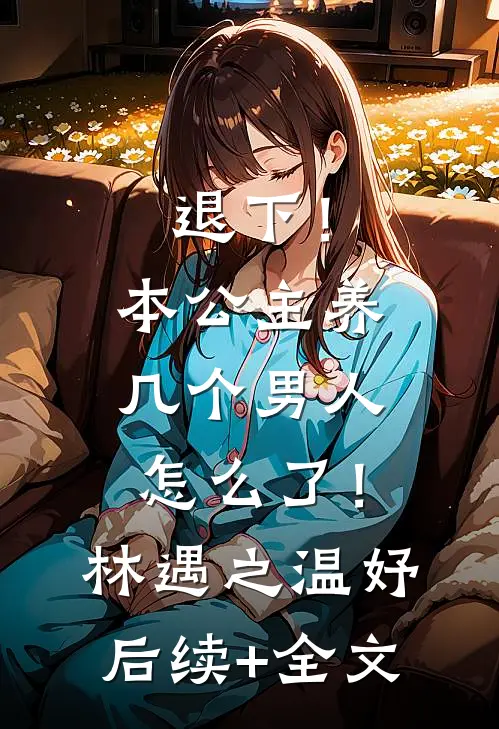 退下！本公主养几个男人怎么了！林遇之温妤后续+全文