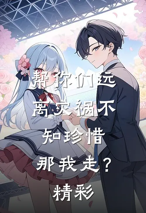 帮你们远离灾祸不知珍惜，那我走？精彩
